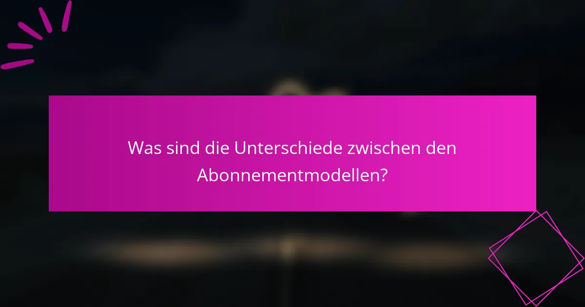 Was sind die Unterschiede zwischen den Abonnementmodellen?