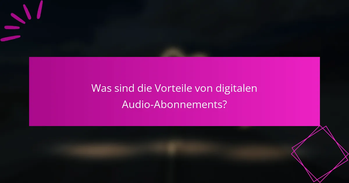 Was sind die Vorteile von digitalen Audio-Abonnements?