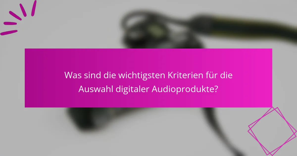 Was sind die wichtigsten Kriterien für die Auswahl digitaler Audioprodukte?
