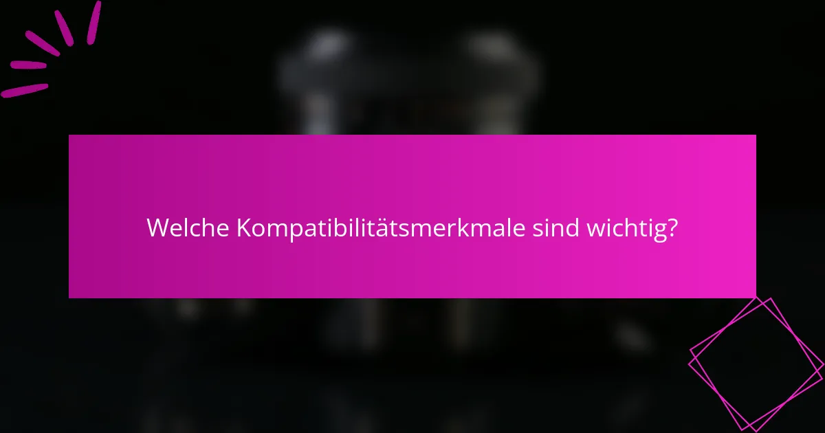 Welche Kompatibilitätsmerkmale sind wichtig?