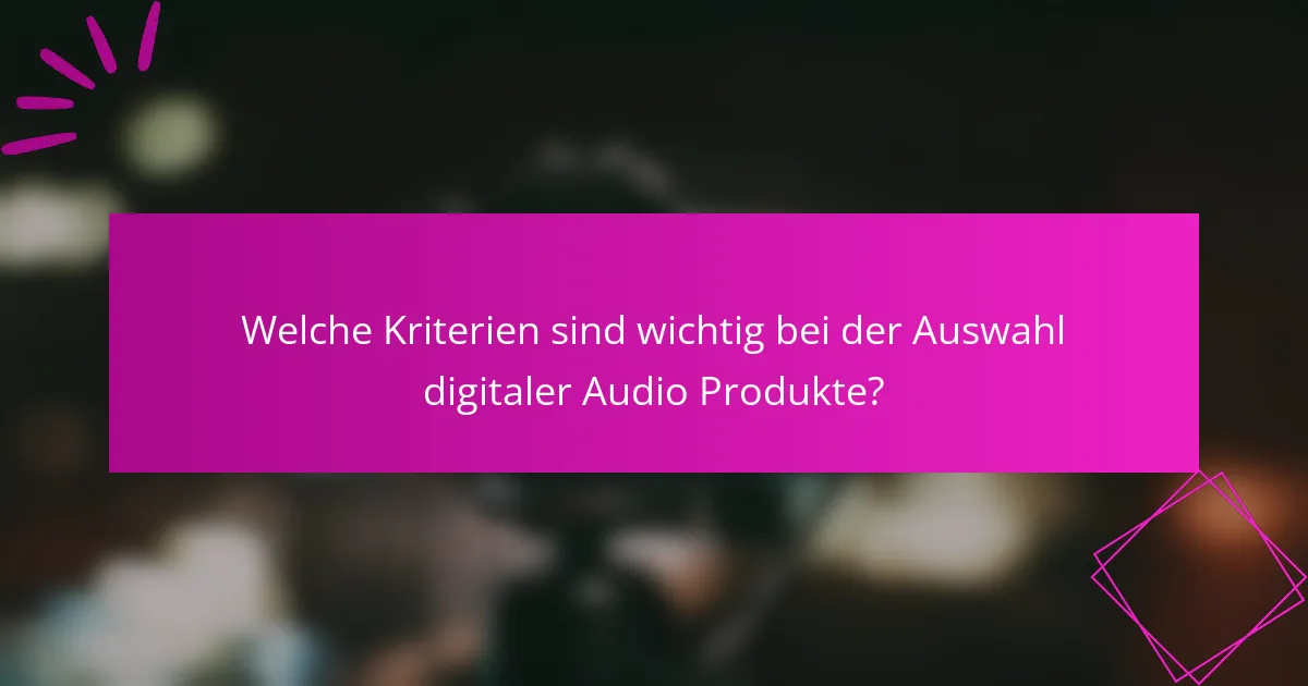 Welche Kriterien sind wichtig bei der Auswahl digitaler Audio Produkte?