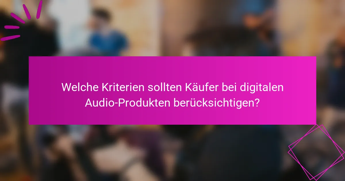 Welche Kriterien sollten Käufer bei digitalen Audio-Produkten berücksichtigen?