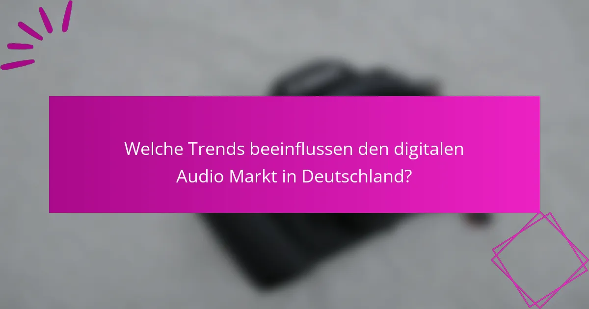 Welche Trends beeinflussen den digitalen Audio Markt in Deutschland?