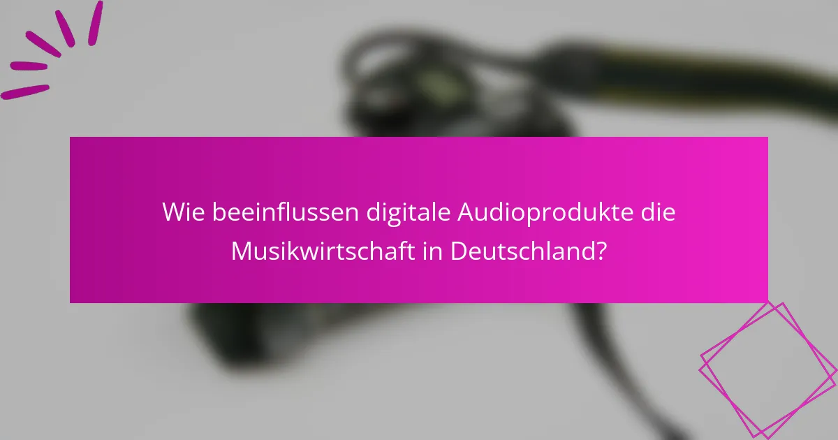Wie beeinflussen digitale Audioprodukte die Musikwirtschaft in Deutschland?