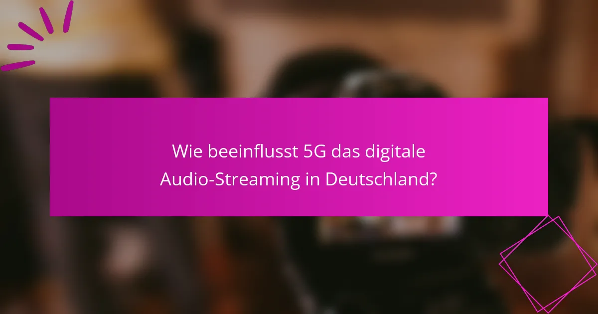 Wie beeinflusst 5G das digitale Audio-Streaming in Deutschland?