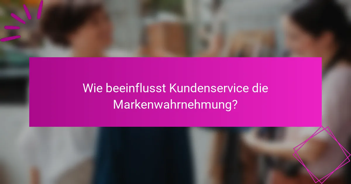 Wie beeinflusst Kundenservice die Markenwahrnehmung?