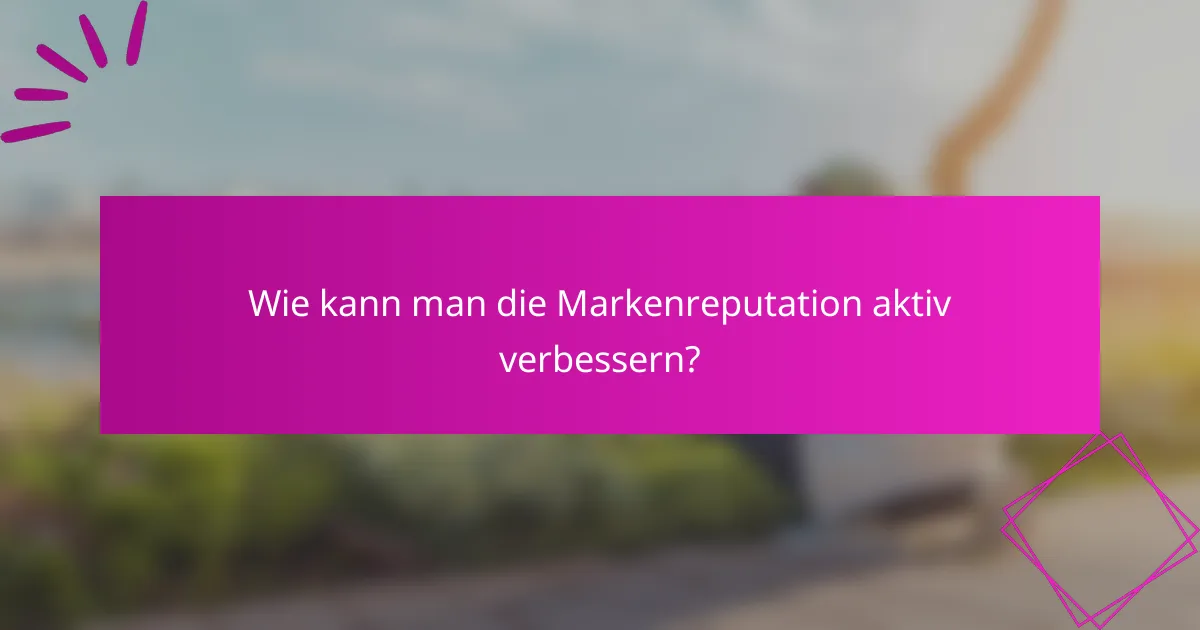 Wie kann man die Markenreputation aktiv verbessern?