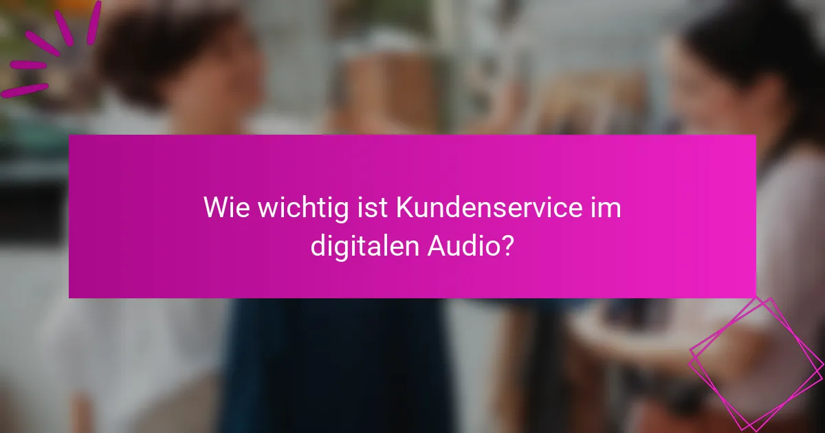 Wie wichtig ist Kundenservice im digitalen Audio?